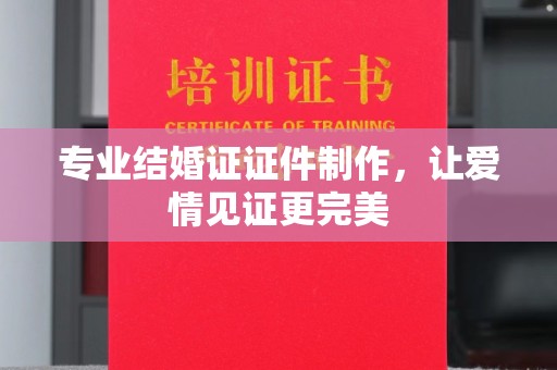 凤岗专业结婚证证件制作，让爱情见证更完美