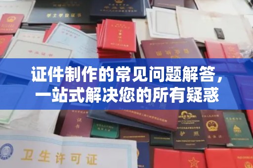 凤岗证件制作的常见问题解答，一站式解决您的所有疑惑