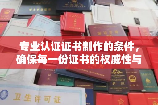 凤岗专业认证证书制作的条件，确保每一份证书的权威性与可信度