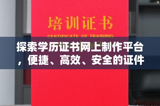 凤岗探索学历证书网上制作平台，便捷、高效、安全的证件制作新选择