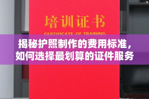 凤岗揭秘护照制作的费用标准，如何选择最划算的证件服务？