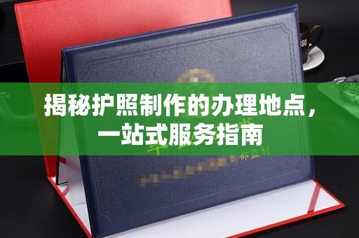 凤岗揭秘护照制作的办理地点，一站式服务指南