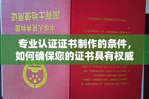 凤岗专业认证证书制作的条件，如何确保您的证书具有权威性和可信度